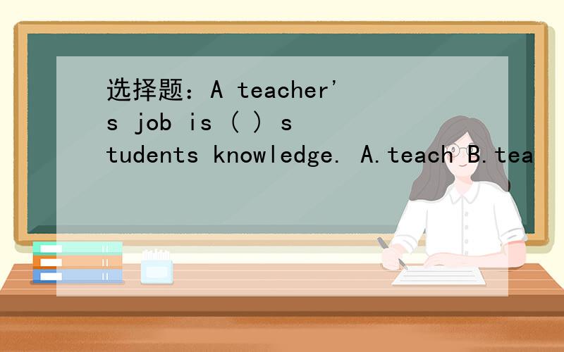 选择题：A teacher's job is ( ) students knowledge. A.teach B.tea