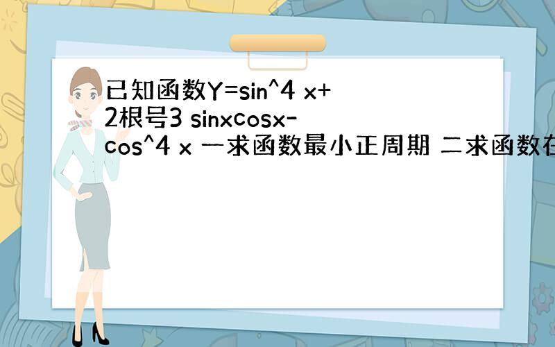 已知函数Y=sin^4 x+2根号3 sinxcosx-cos^4 x 一求函数最小正周期 二求函数在[0,派/2]上的