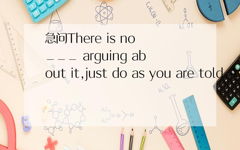 急问There is no ___ arguing about it,just do as you are told.A
