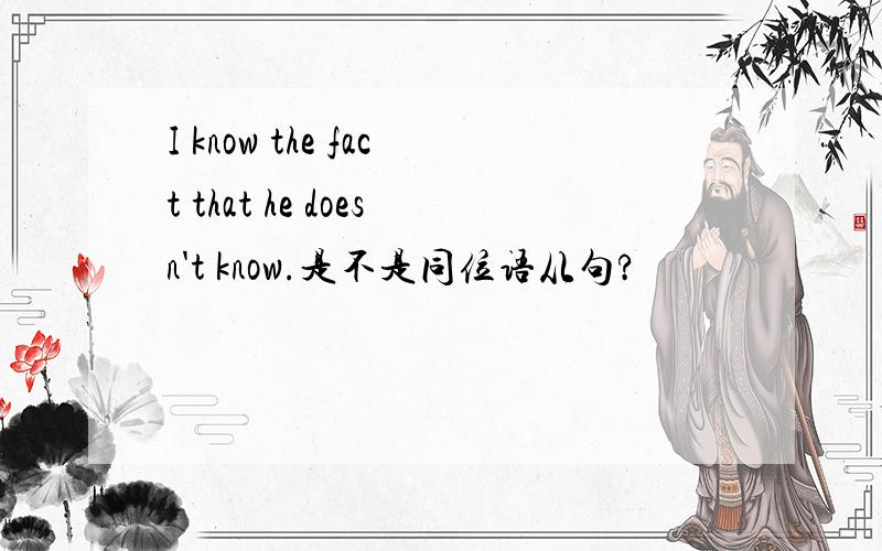 I know the fact that he doesn't know.是不是同位语从句?