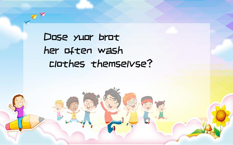 Dose yuor brother often wash clothes themselvse?