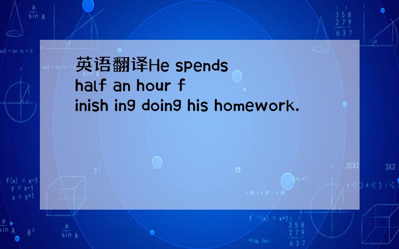 英语翻译He spends half an hour finish ing doing his homework.