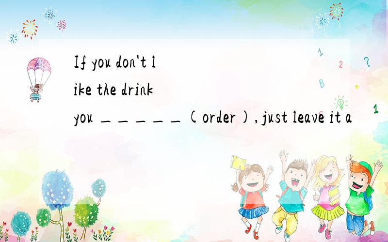 If you don't like the drink you _____(order),just leave it a
