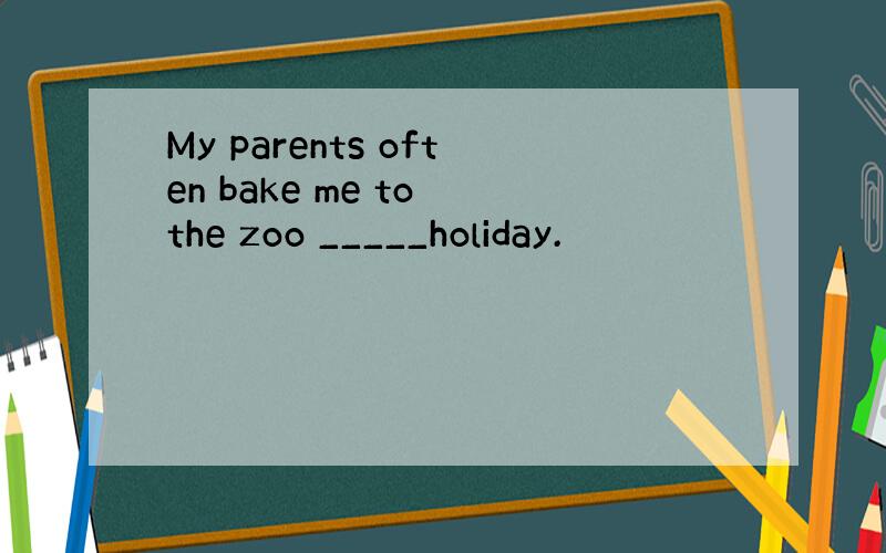 My parents often bake me to the zoo _____holiday.
