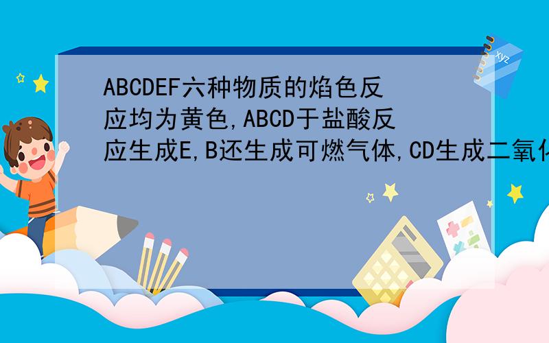 ABCDEF六种物质的焰色反应均为黄色,ABCD于盐酸反应生成E,B还生成可燃气体,CD生成二氧化炭,AD反应生...