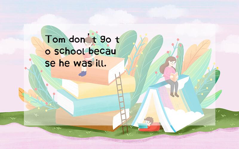 Tom don’t go to school because he was ill.