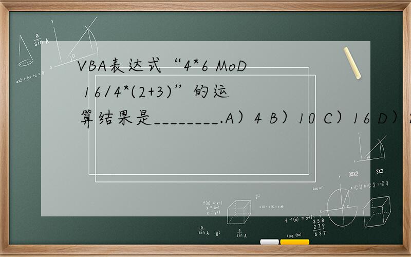 VBA表达式“4*6 MoD 16/4*(2+3)”的运算结果是________.A）4 B）10 C）16 D）80