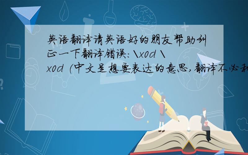 英语翻译请英语好的朋友帮助纠正一下翻译错误：\x0d \x0d （中文是想要表达的意思,翻译不必和中文完全一样）\x0d