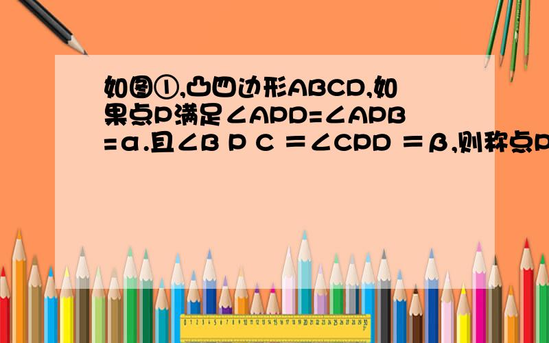 如图①,凸四边形ABCD,如果点P满足∠APD=∠APB=α.且∠B P C ＝∠CPD ＝β,则称点P为四边形 ABC