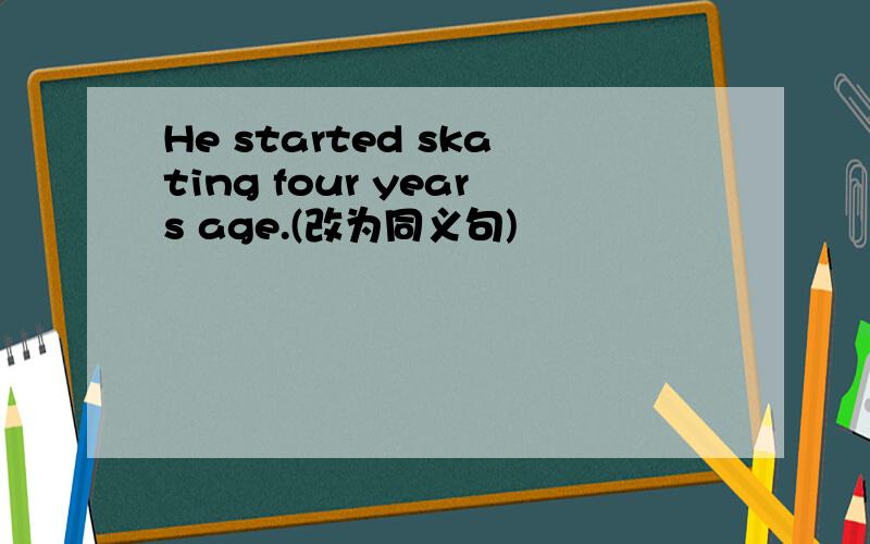He started skating four years age.(改为同义句)