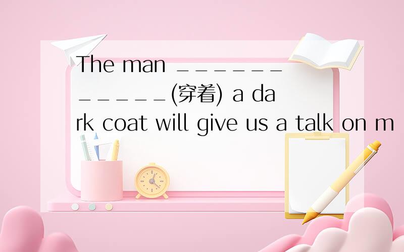 The man ___________(穿着) a dark coat will give us a talk on m