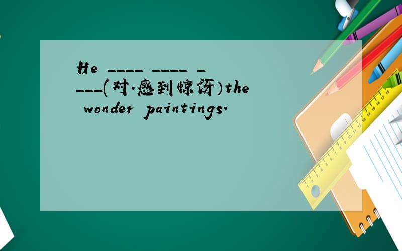 He ____ ____ ____(对.感到惊讶）the wonder paintings.