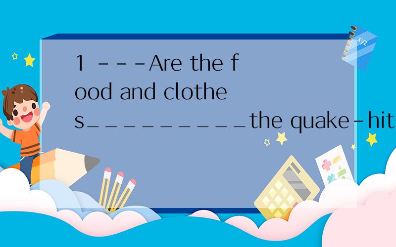 1 ---Are the food and clothes_________the quake-hit area?---