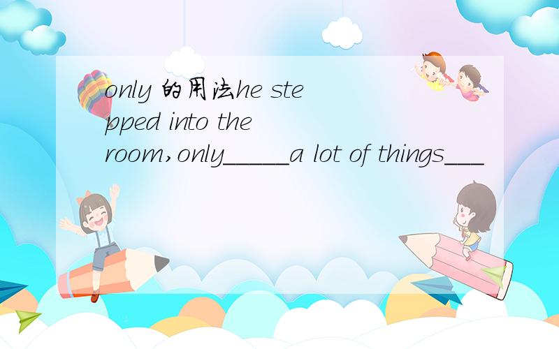 only 的用法he stepped into the room,only_____a lot of things___