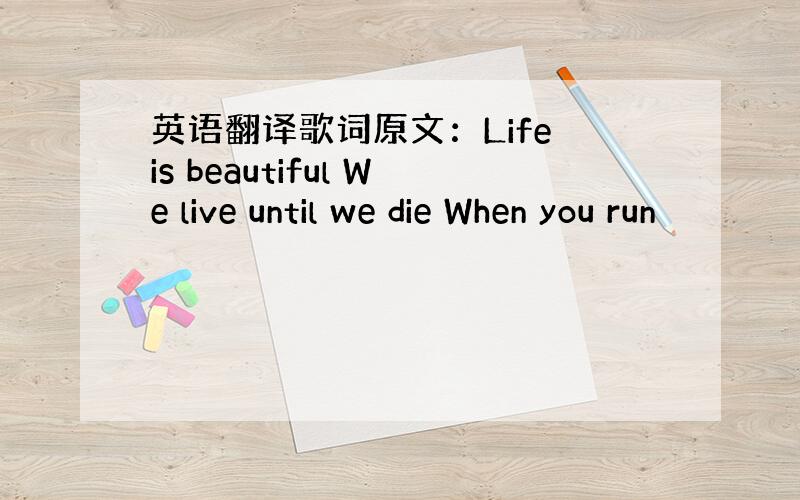 英语翻译歌词原文：Life is beautiful We live until we die When you run