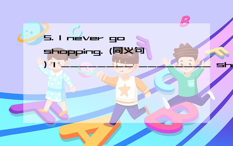 5. I never go shopping. (同义句) I ________ ________ shopping.