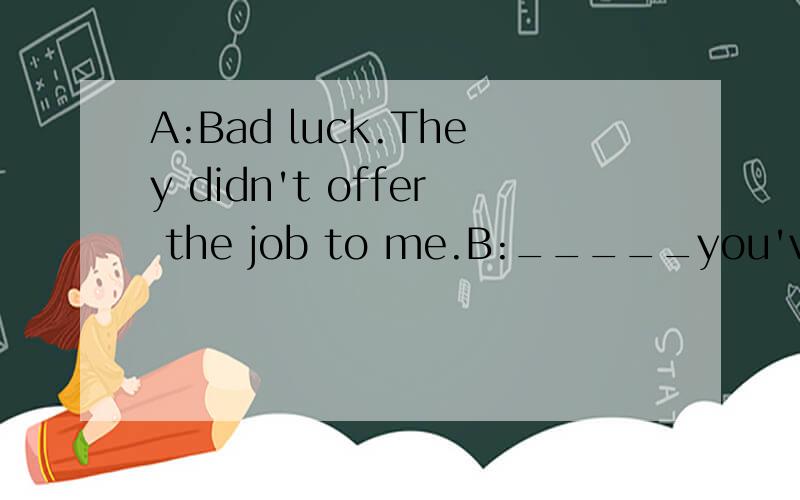 A:Bad luck.They didn't offer the job to me.B:_____you've bee