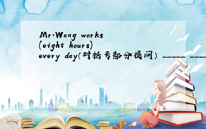 Mr.Wang works (eight hours) every day（对括号部分提问） _____ _____do