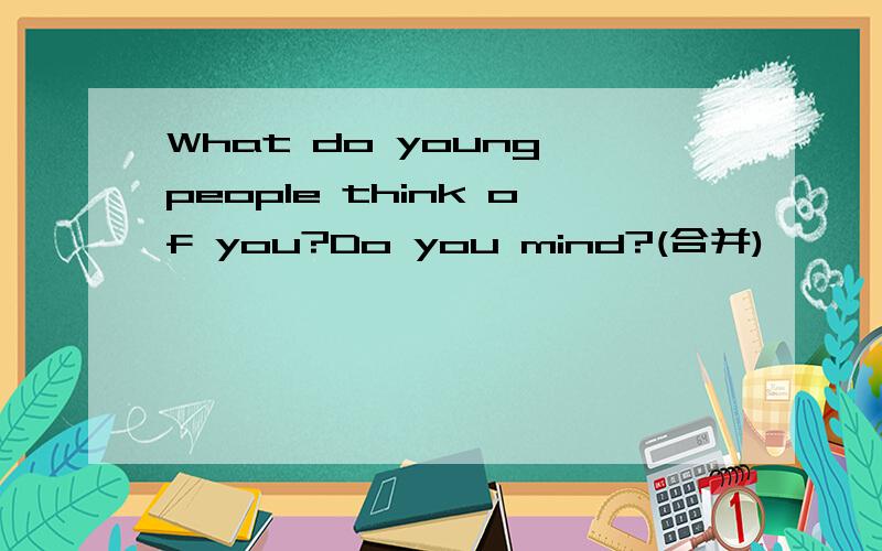 What do young people think of you?Do you mind?(合并)