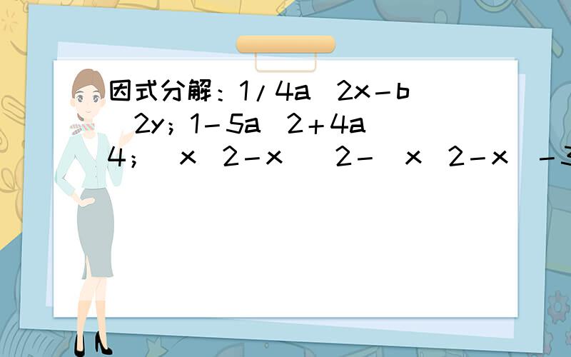 因式分解：1/4a^2x－b^2y；1－5a^2＋4a^4；(x^2－x)^2－(x^2－x)－30 ；m(m－1)(m