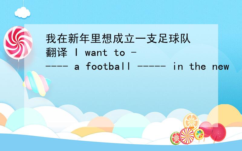 我在新年里想成立一支足球队 翻译 I want to ----- a football ----- in the new
