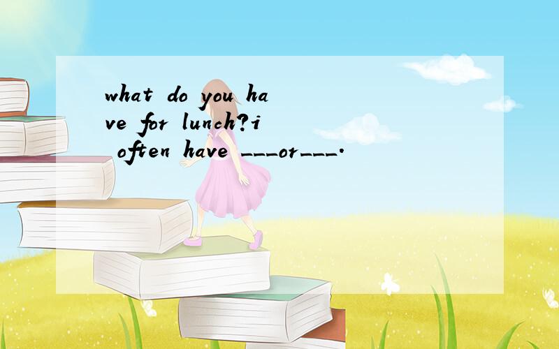 what do you have for lunch?i often have ___or___.