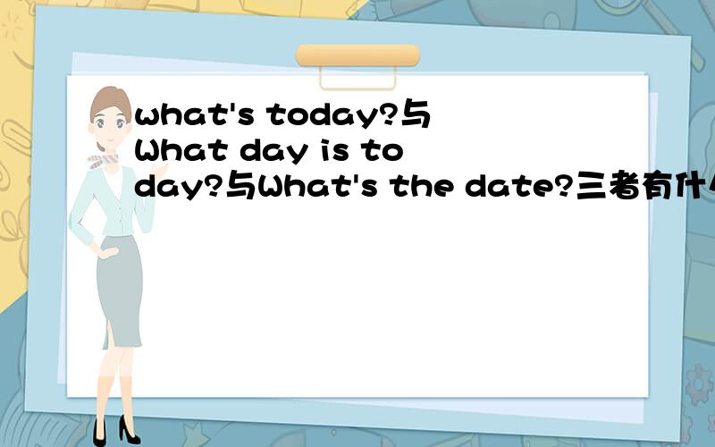 what's today?与What day is today?与What's the date?三者有什么区别?