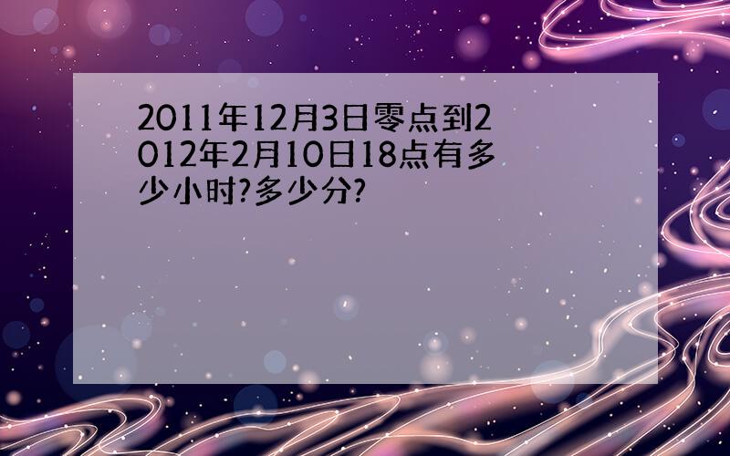 2011年12月3日零点到2012年2月10日18点有多少小时?多少分?