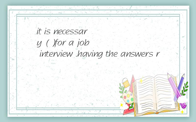 it is necessary ( )for a job interview .having the answers r