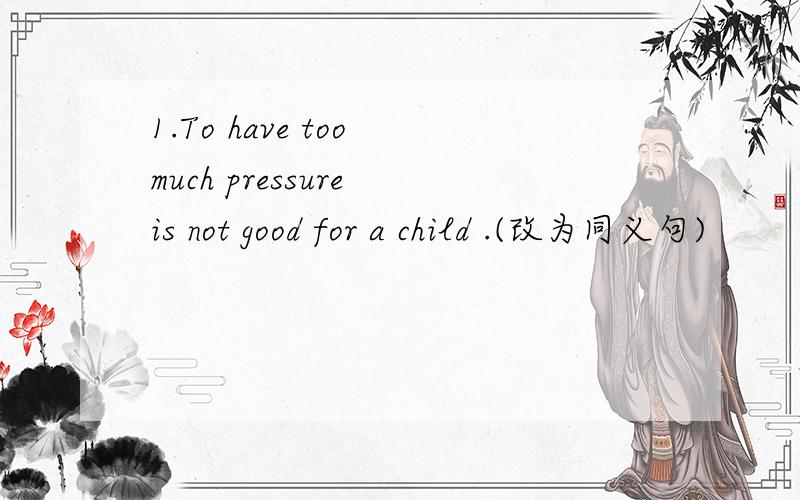1.To have too much pressure is not good for a child .(改为同义句)