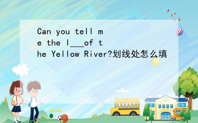Can you tell me the l___of the Yellow River?划线处怎么填