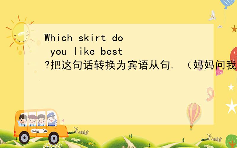 Which skirt do you like best?把这句话转换为宾语从句. （妈妈问我最喜欢哪条短裙）