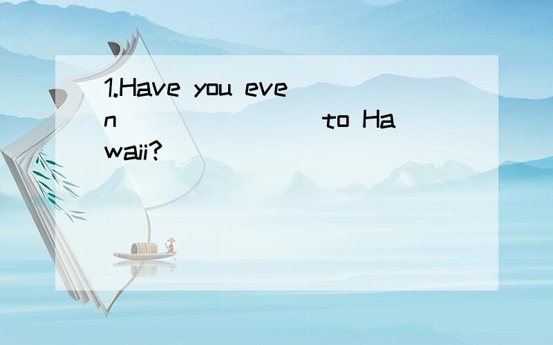 1.Have you even________to Hawaii?