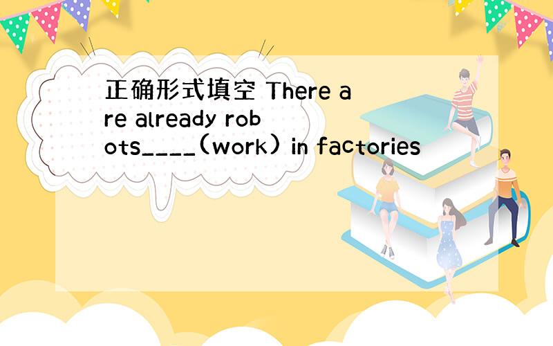 正确形式填空 There are already robots____(work) in factories