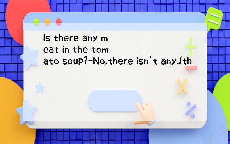 Is there any meat in the tomato soup?-No,there isn't any./th