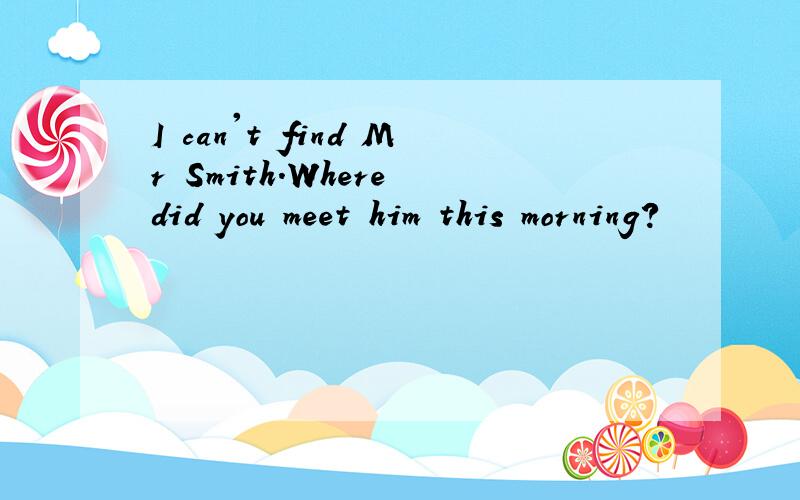 I can't find Mr Smith.Where did you meet him this morning?
