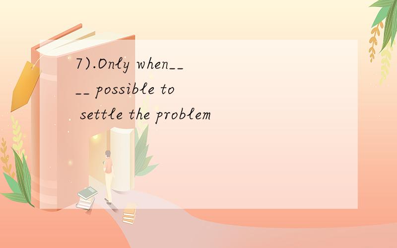 7).Only when____ possible to settle the problem