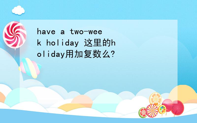 have a two-week holiday 这里的holiday用加复数么?