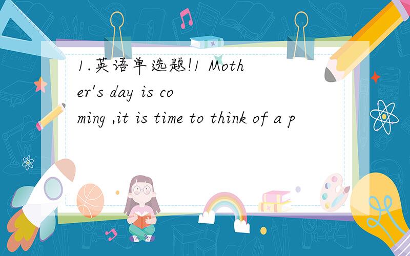 1.英语单选题!1 Mother's day is coming ,it is time to think of a p
