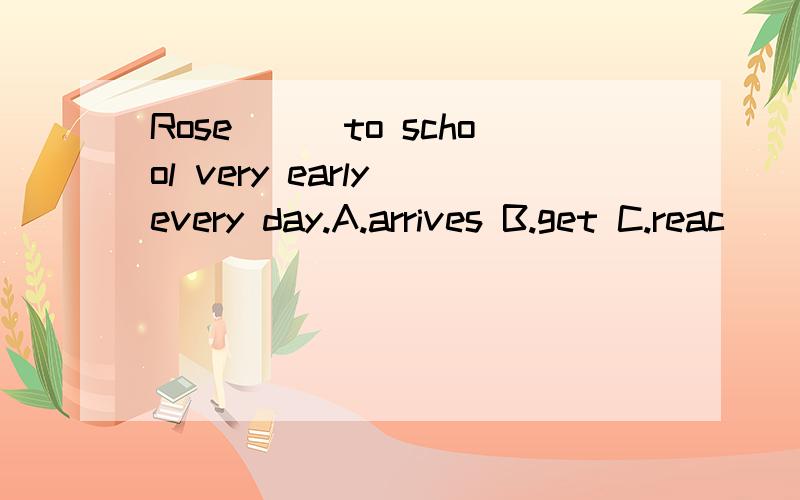 Rose___to school very early every day.A.arrives B.get C.reac