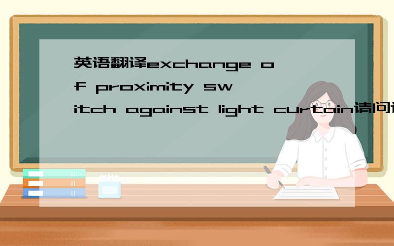 英语翻译exchange of proximity switch against light curtain请问这里ag