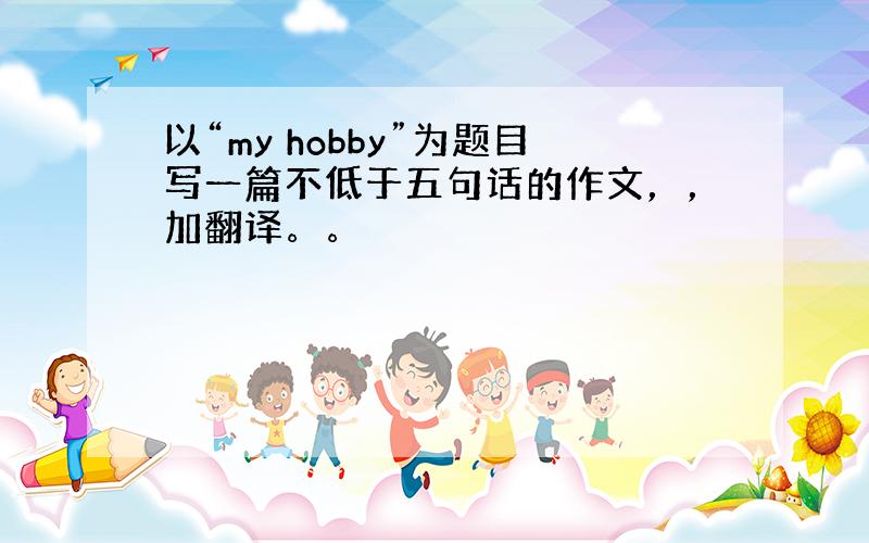 以“my hobby”为题目写一篇不低于五句话的作文，，加翻译。。