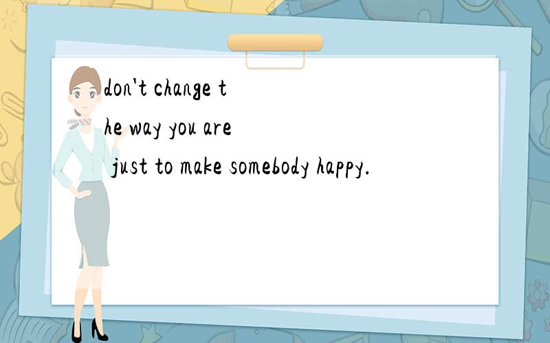 don't change the way you are just to make somebody happy.
