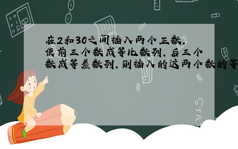 在2和30之间插入两个正数,使前三个数成等比数列,后三个数成等差数列,则插入的这两个数的等比中项为