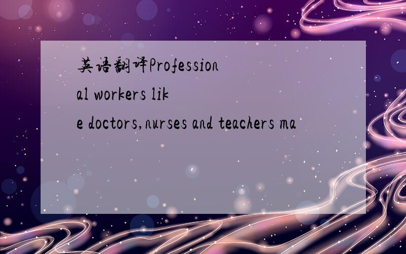 英语翻译Professional workers like doctors,nurses and teachers ma