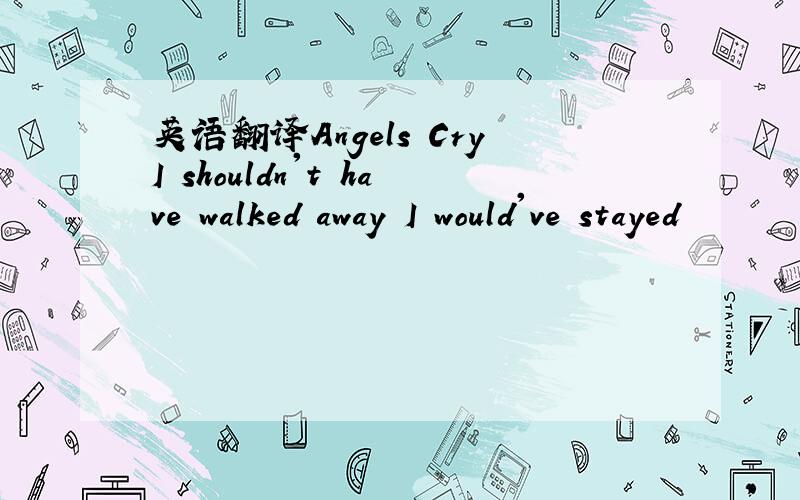 英语翻译Angels CryI shouldn't have walked away I would've stayed
