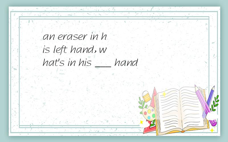 an eraser in his left hand,what's in his ___ hand