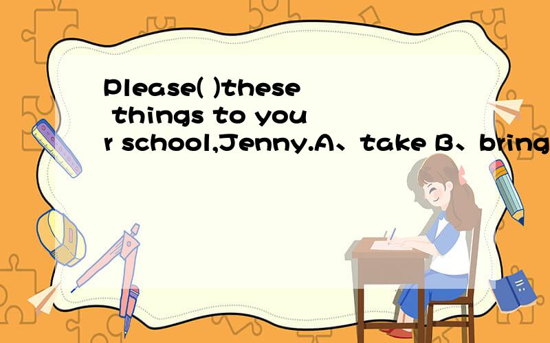Please( )these things to your school,Jenny.A、take B、bring C、