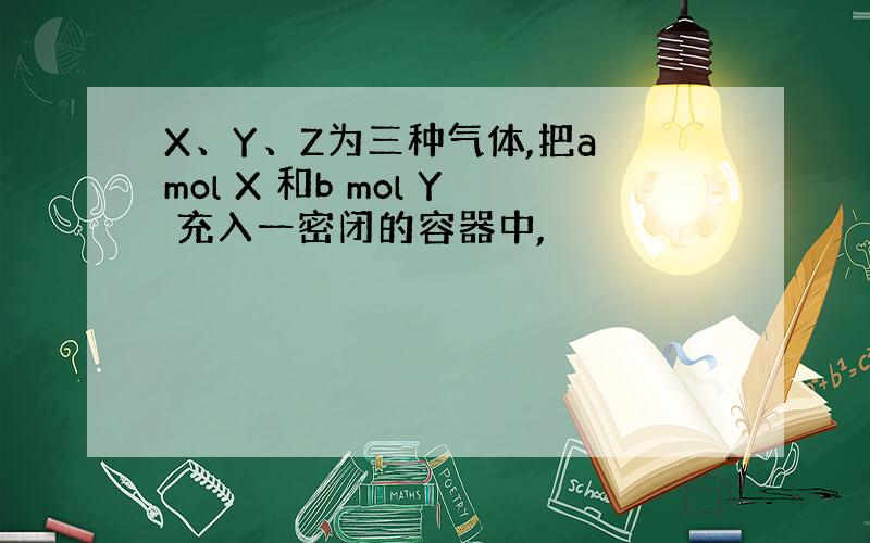 X、Y、Z为三种气体,把a mol X 和b mol Y 充入一密闭的容器中,