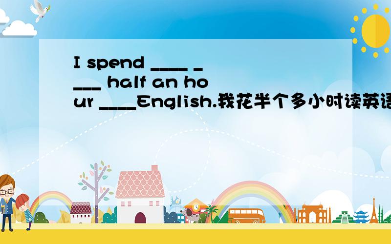I spend ____ ____ half an hour ____English.我花半个多小时读英语.